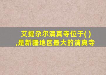 艾提尕尔清真寺位于( ),是新疆地区最大的清真寺